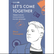 Книга "LET'S COME TOGETHER. Эффективная коммуникация внутри команды", Илья Глазырин