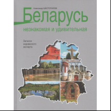 Книга "Беларусь незнакомая и удивительная: записки недиванного эксперта", Шестопалов А.