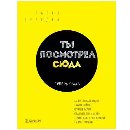 Книга "Ты посмотрел сюда. Теперь сюда. Магия визуализации и 440 кейсов, которые научат управлять вниманием с помощью презентаций и инфографики"