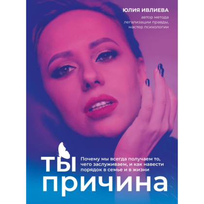 Книга "Ты - причина. Почему мы всегда получаем то, чего заслуживаем, и как навести порядок в семье и в жизни", Юлия Ивлиева