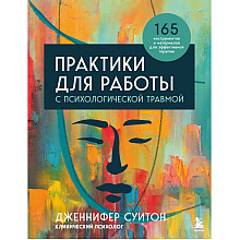 Книга "Практики для работы с психологической травмой. 165 инструментов и материалов для эффективной терапии", Дженнифер Суитон
