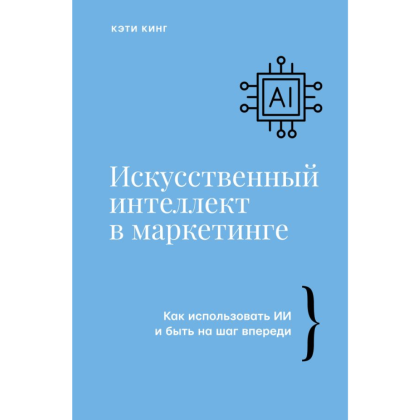 Книга "Искусственный интеллект в маркетинге. Как использовать ИИ и быть на шаг впереди", Кэти Кинг