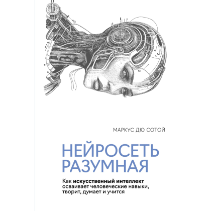 Книга "Нейросеть разумная. Как искусственный интеллект осваивает человеческие навыки, творит, думает и учится", Сотой М.