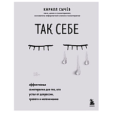 Книга "Так себе. Эффективная самотерапия для тех, кто устал от депрессии, тревоги и непонимания", Кирилл Сычев