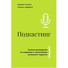 Книга "Подкастинг. Полное руководство по созданию и монетизации успешного подкаста", Сиаран Роджерс, Дэниел Роульз