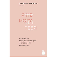 Книга "Я не могу без тебя. Как выбирать подходящих партнеров и не терять себя в отношениях", Екатерина Хломова