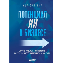 Книга "Потенциал ИИ в бизнесе. Стратегическое применение искусственного интеллекта и Big Data", Саксена А.