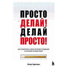 Книга "Просто делай! Делай просто! Как превратить свою историю страдания в историю процветания", Хартманн О. 