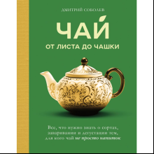 Книга "Чай. От листа до чашки. Все, что нужно знать о сортах, заваривании и дегустации тем, для кого чай не просто напиток", Соболев Д.