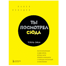 Книга "Ты посмотрел сюда. Теперь сюда. Магия визуализации и 440 кейсов, которые научат управлять вниманием с помощью презентаций и инфографики"