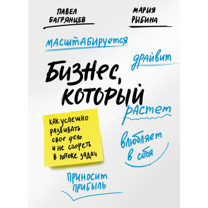 Книга "Бизнес, который растет. Как успешно развивать свое дело и не сгореть в потоке задач", Павел Багрянцев, Мария Рыбина