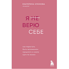 Книга "Я не верю себе. Как перестать быть заложником прошлого и смело идти по жизни", Екатерина Хломова