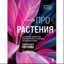 Книга "Про растения. Как выбрать комнатные под свой стиль и ухаживать за ними без стресса", Постнова А.