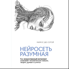 Книга "Нейросеть разумная. Как искусственный интеллект осваивает человеческие навыки, творит, думает и учится", Сотой М.