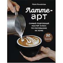 Книга "Латте-арт. Самый подробный мастер-класс по рисованию на кофе", Майя Михайлова