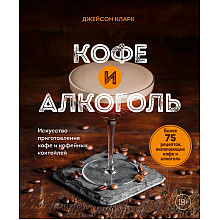 Книга "Кофе и алкоголь. Искусство приготовления кофе и кофейных коктейлей", Джейсон Кларк