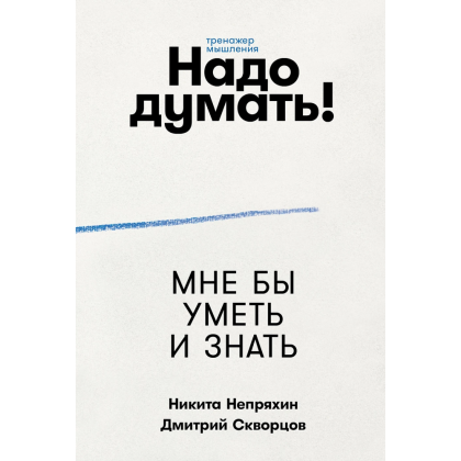Книга "Надо думать! Тренажер мышления. Мне бы уметь и знать", Никита Непряхин, Дмитрий Скворцов