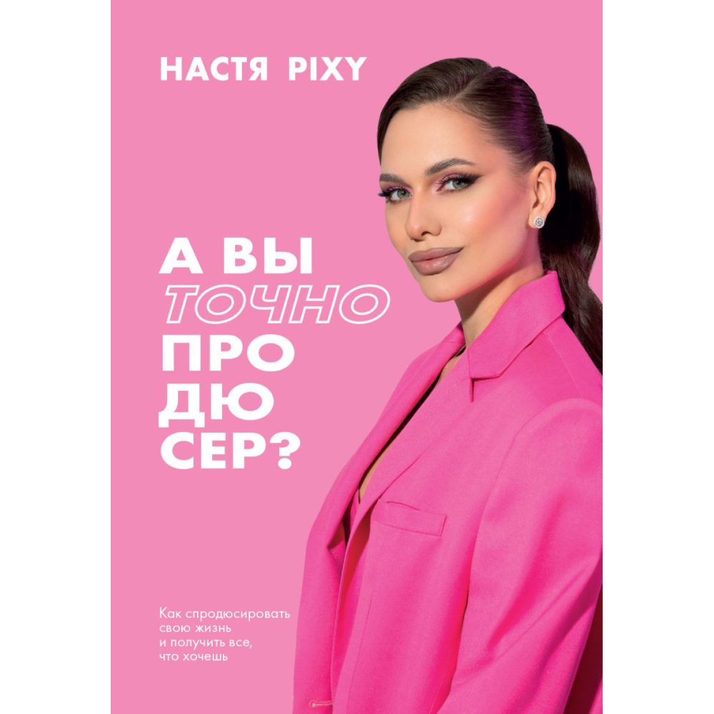 Книга "А вы точно продюсер? Как спродюсировать свою жизнь и получить все, что хочешь", Настя Pixy