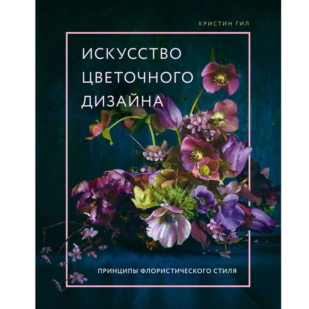 Книга "Искусство цветочного дизайна. Принципы флористического стиля", Кристин Гил