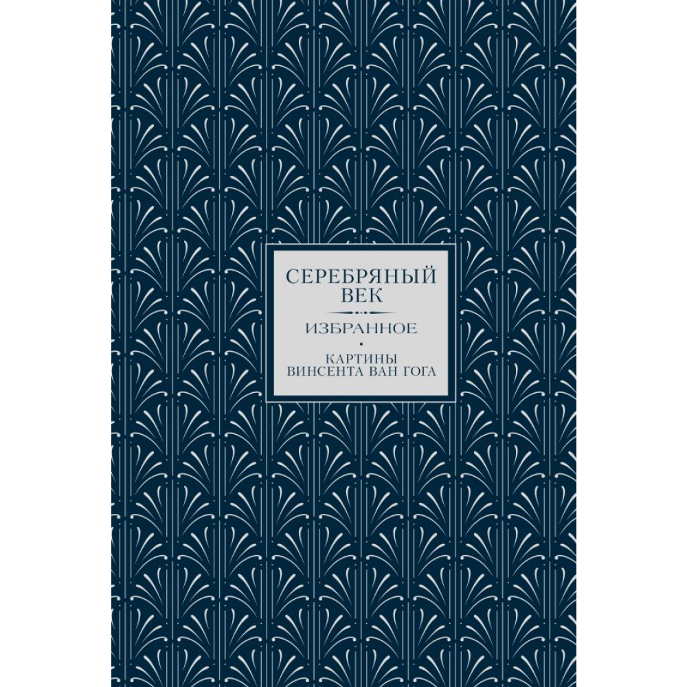Книга "Серебряный век. Избранное. Картины Винсента ван Гога", Анна Ахматова, Константин Бальмонт, Андрей Белый