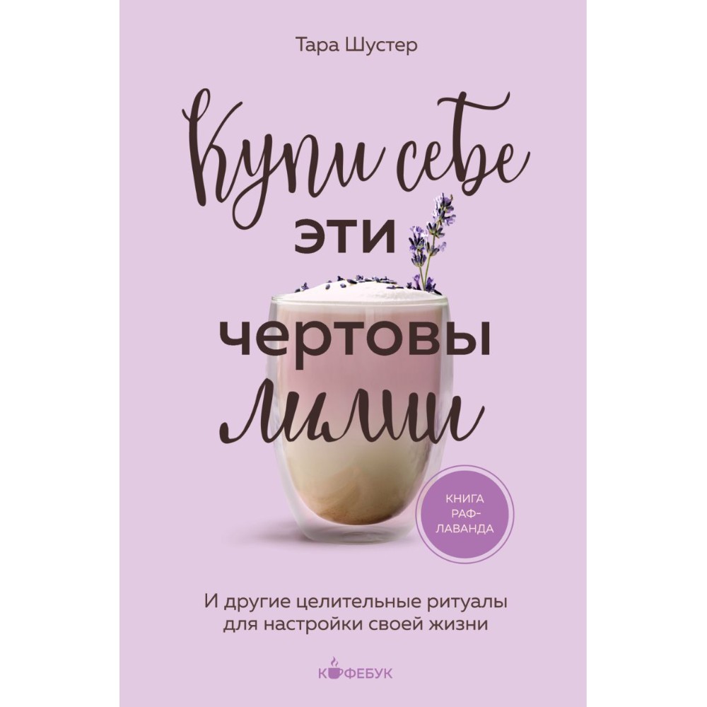 Книга "Кофебук. Купи себе эти чертовы лилии. И другие целительные ритуалы для настройки своей жизни", Тара Шустер